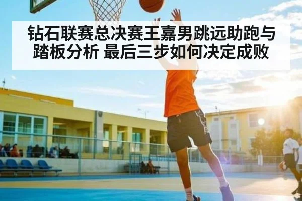 钻石联赛总决赛王嘉男跳远助跑与踏板分析 最后三步如何决定成败