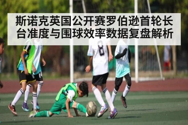 斯诺克英国公开赛罗伯逊首轮长台准度与围球效率数据复盘解析