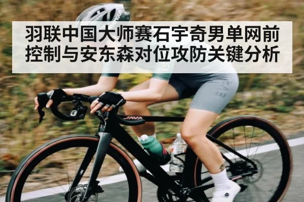 羽联中国大师赛石宇奇男单网前控制与安东森对位攻防关键分析