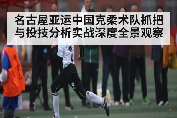 名古屋亚运中国克柔术队抓把与投技分析实战深度全景观察