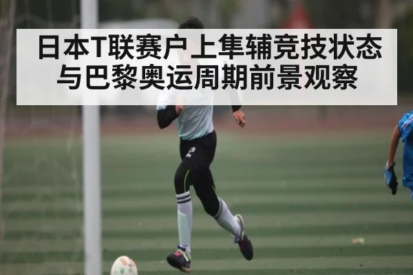 日本T联赛户上隼辅竞技状态与巴黎奥运周期前景观察