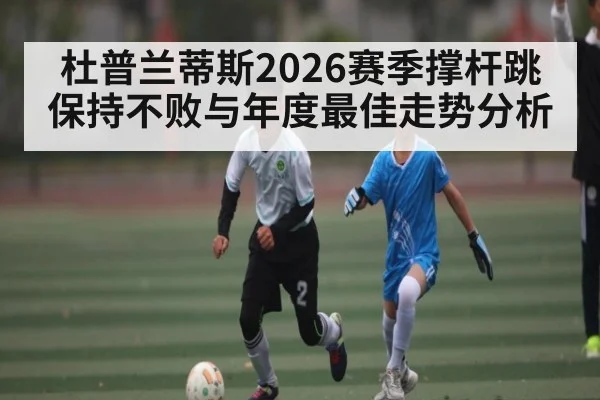 杜普兰蒂斯2026赛季撑杆跳保持不败与年度最佳走势分析