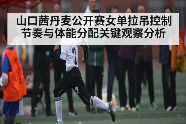 山口茜丹麦公开赛女单拉吊控制节奏与体能分配关键观察分析