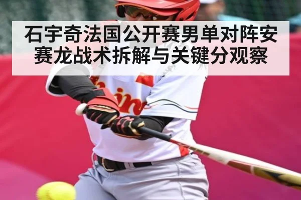 石宇奇法国公开赛男单对阵安赛龙战术拆解与关键分观察